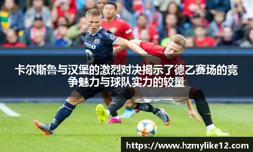 卡尔斯鲁与汉堡的激烈对决揭示了德乙赛场的竞争魅力与球队实力的较量