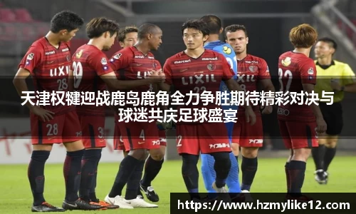 天津权犍迎战鹿岛鹿角全力争胜期待精彩对决与球迷共庆足球盛宴