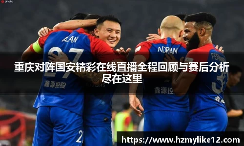 重庆对阵国安精彩在线直播全程回顾与赛后分析尽在这里
