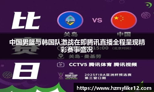中国男篮与韩国队激战在即腾讯直播全程呈现精彩赛事盛况