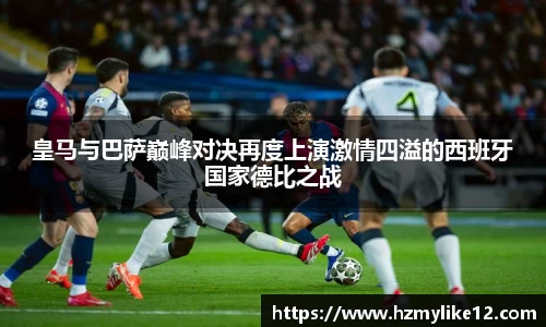 皇马与巴萨巅峰对决再度上演激情四溢的西班牙国家德比之战