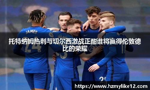 托特纳姆热刺与切尔西激战正酣谁将赢得伦敦德比的荣耀