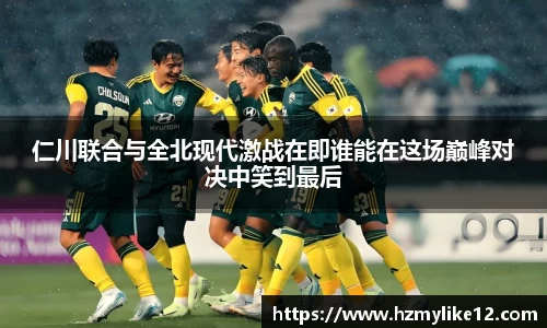 仁川联合与全北现代激战在即谁能在这场巅峰对决中笑到最后