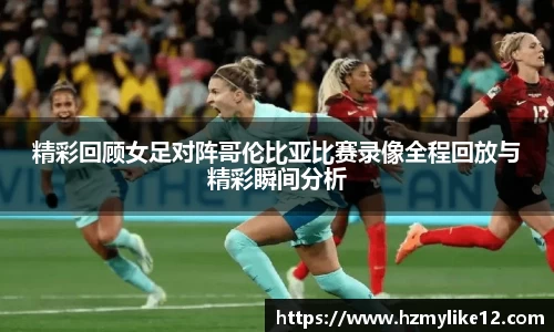 精彩回顾女足对阵哥伦比亚比赛录像全程回放与精彩瞬间分析