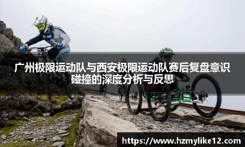广州极限运动队与西安极限运动队赛后复盘意识碰撞的深度分析与反思